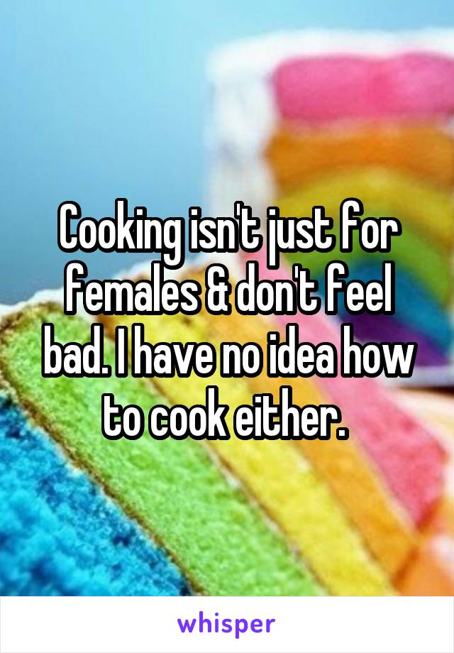 Cooking isn't just for females & don't feel bad. I have no idea how to cook either. 