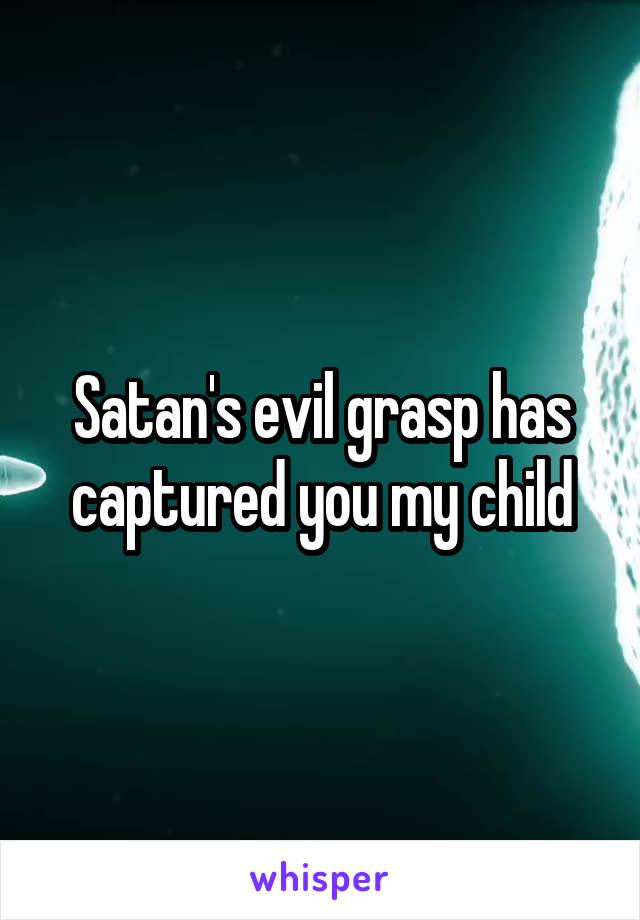 Satan's evil grasp has captured you my child