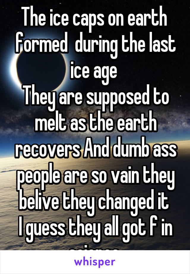 The ice caps on earth  formed  during the last ice age 
They are supposed to melt as the earth recovers And dumb ass people are so vain they belive they changed it 
I guess they all got f in science 