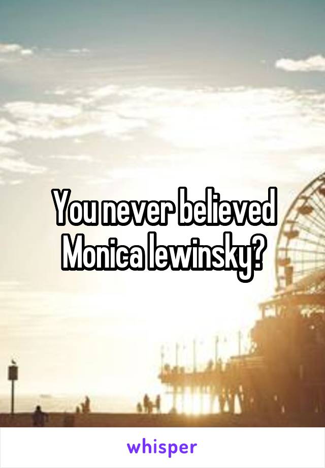 You never believed Monica lewinsky?