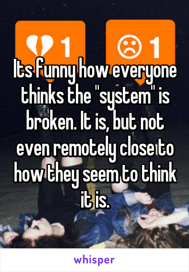 Its funny how everyone thinks the "system" is broken. It is, but not even remotely close to how they seem to think it is.
