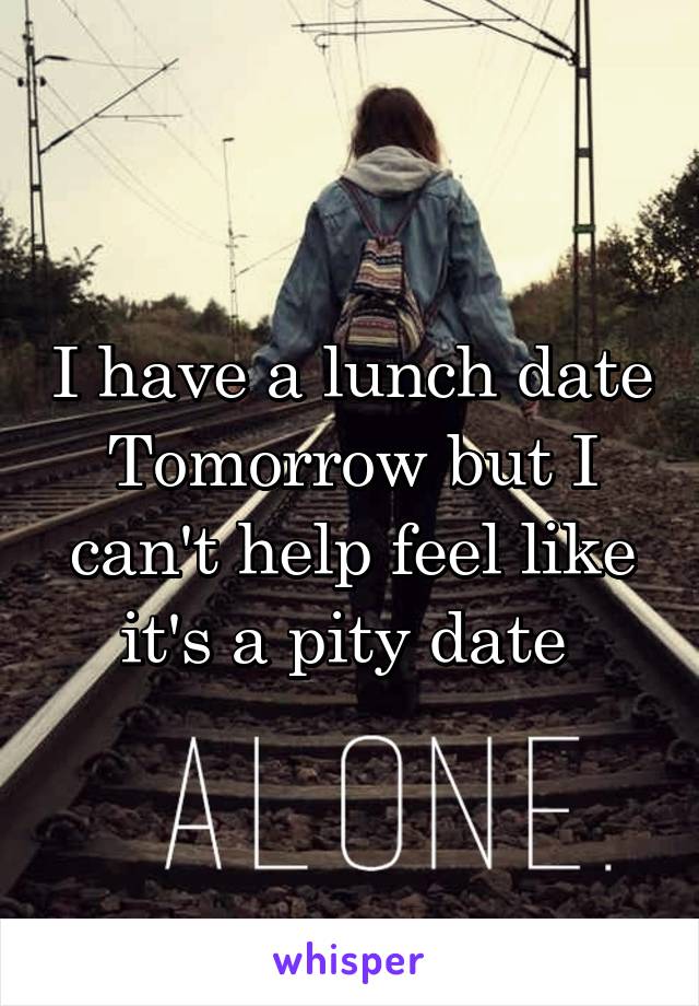 I have a lunch date Tomorrow but I can't help feel like it's a pity date 