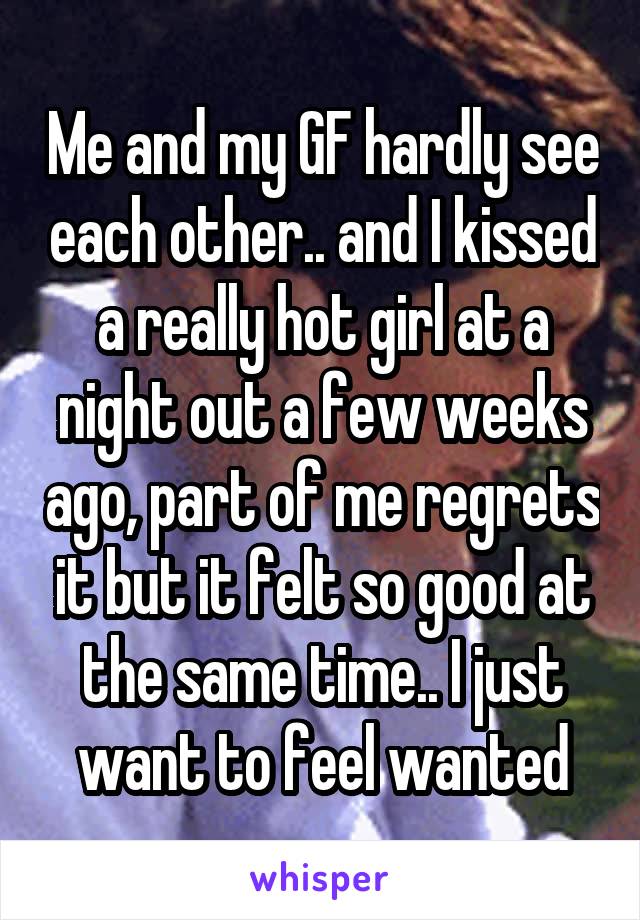 Me and my GF hardly see each other.. and I kissed a really hot girl at a night out a few weeks ago, part of me regrets it but it felt so good at the same time.. I just want to feel wanted
