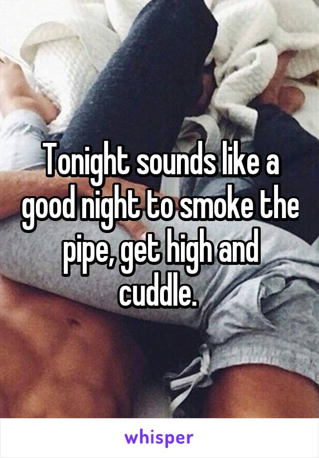 Tonight sounds like a good night to smoke the pipe, get high and cuddle. 