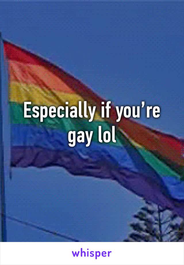 Especially if you’re gay lol