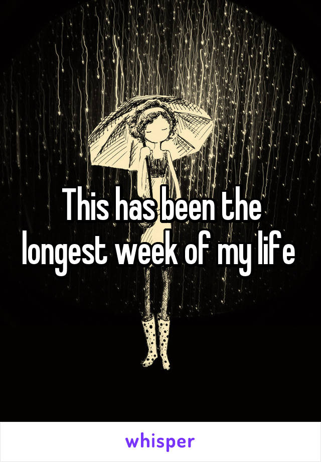 This has been the longest week of my life 