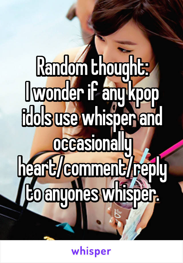 Random thought:
I wonder if any kpop idols use whisper and occasionally heart/comment/reply to anyones whisper.