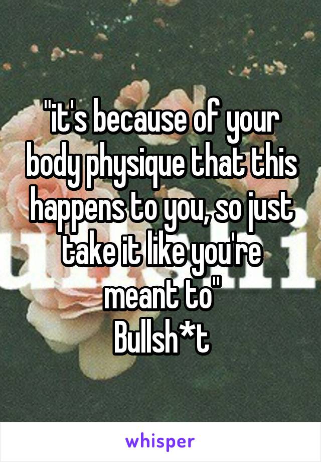 "it's because of your body physique that this happens to you, so just take it like you're meant to"
Bullsh*t