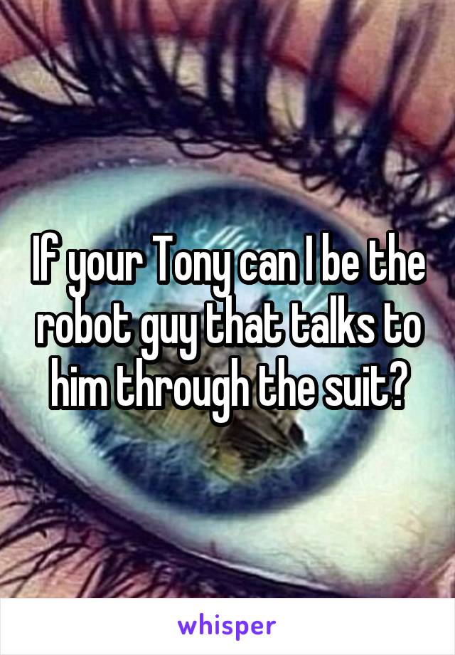 If your Tony can I be the robot guy that talks to him through the suit?