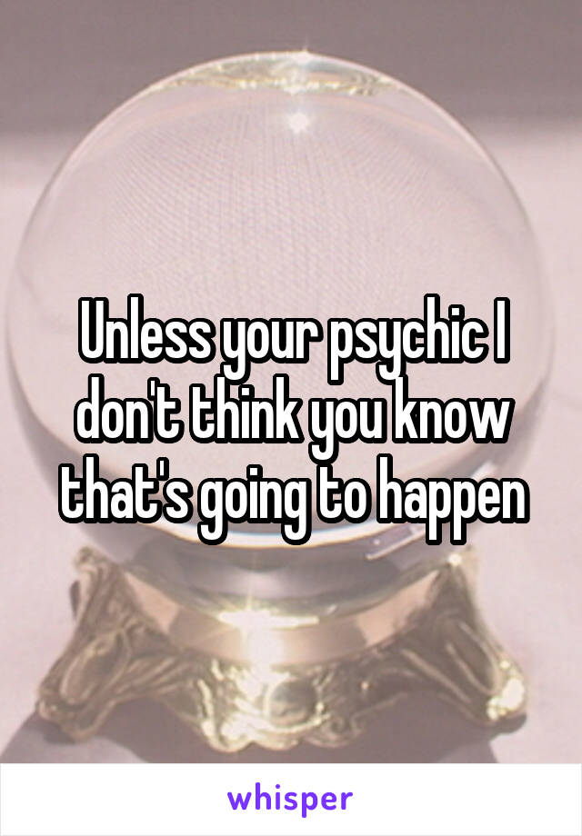 Unless your psychic I don't think you know that's going to happen