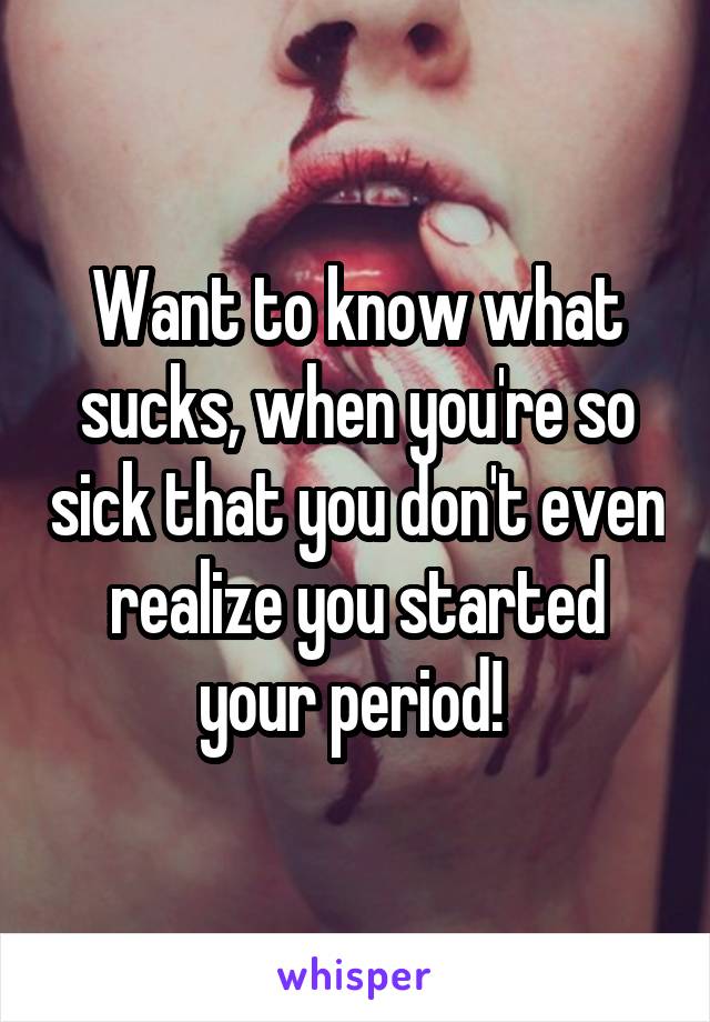 Want to know what sucks, when you're so sick that you don't even realize you started your period! 
