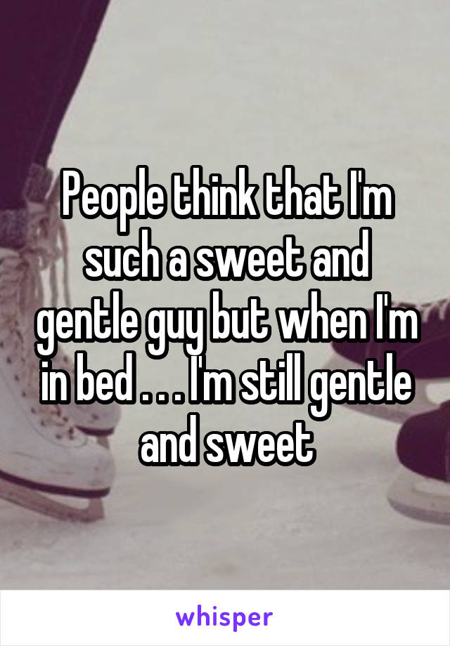 People think that I'm such a sweet and gentle guy but when I'm in bed . . . I'm still gentle and sweet