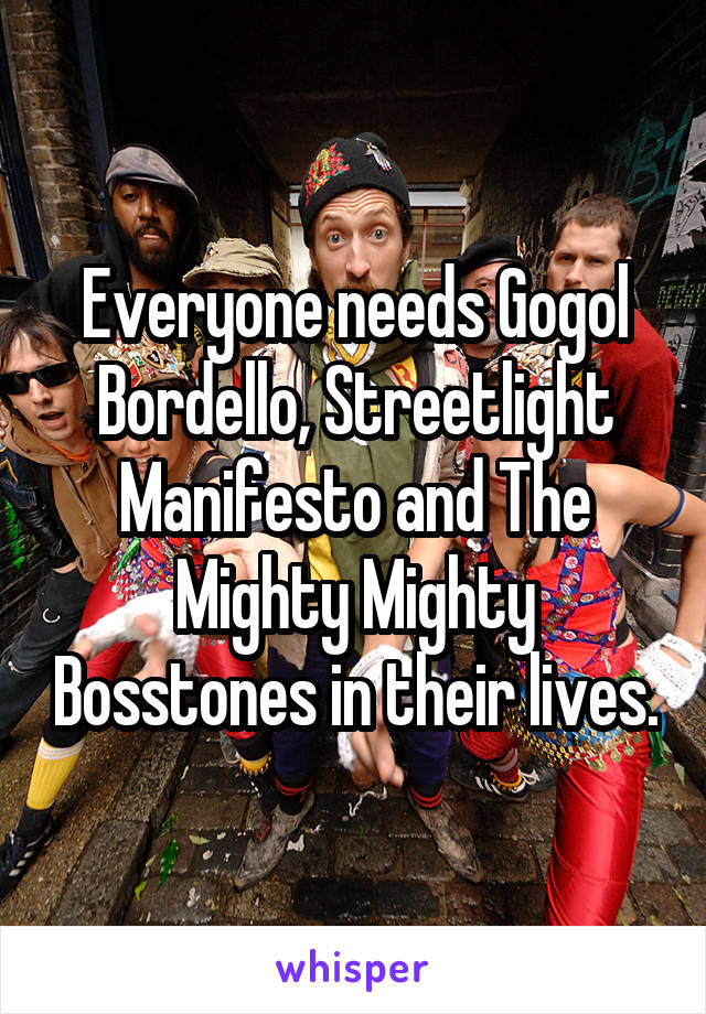 Everyone needs Gogol Bordello, Streetlight Manifesto and The Mighty Mighty Bosstones in their lives.