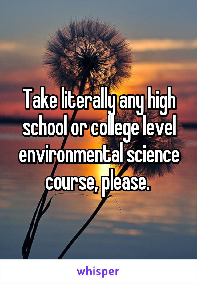Take literally any high school or college level environmental science course, please. 