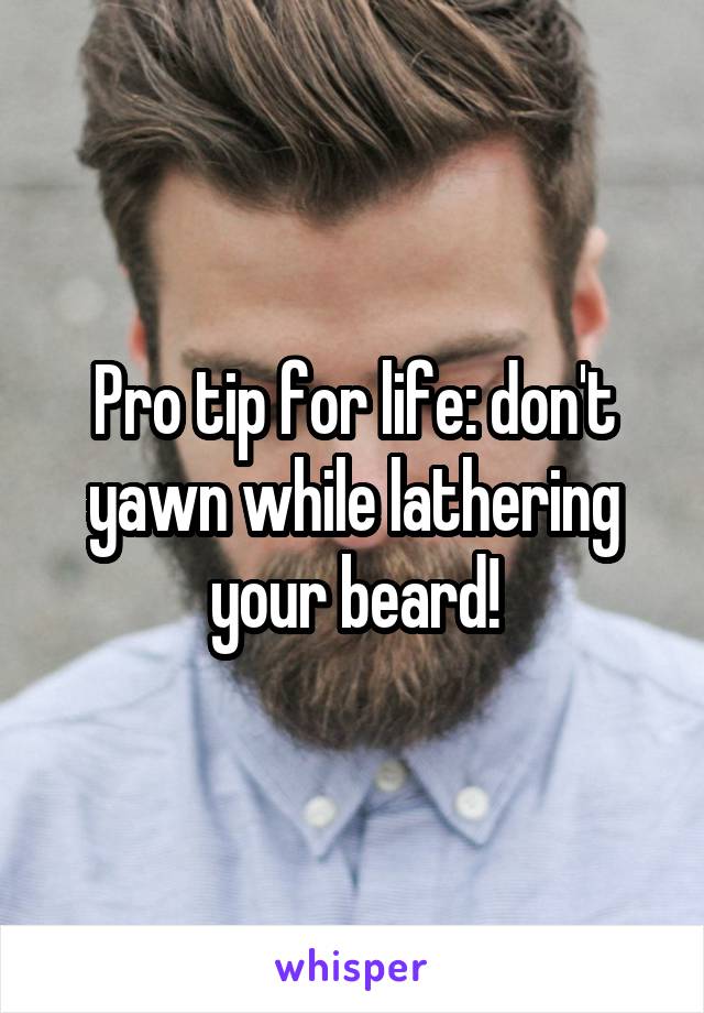 Pro tip for life: don't yawn while lathering your beard!