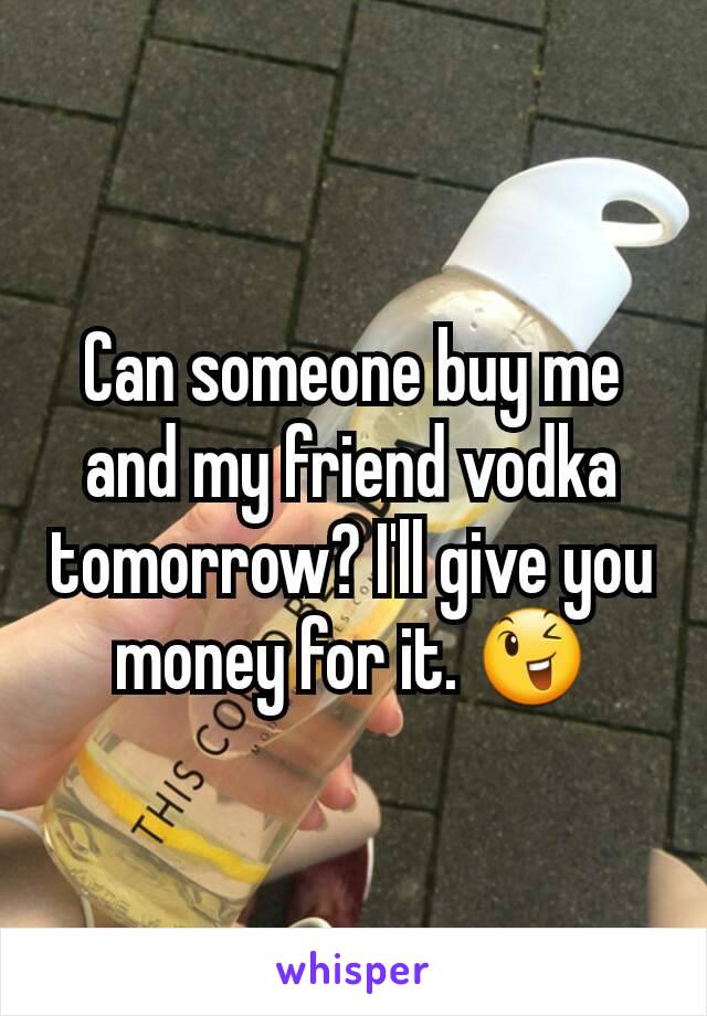 Can someone buy me and my friend vodka tomorrow? I'll give you money for it. 😉