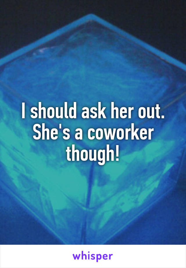 I should ask her out. She's a coworker though!