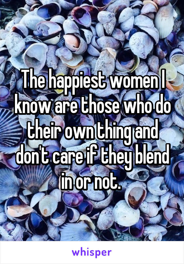 The happiest women I know are those who do their own thing and don't care if they blend in or not. 