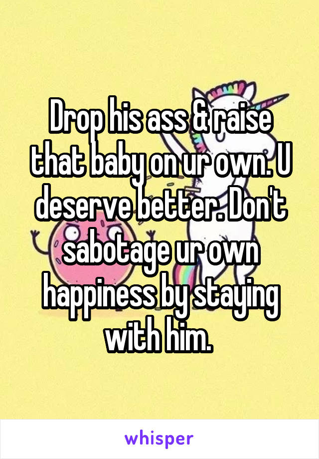 Drop his ass & raise that baby on ur own. U deserve better. Don't sabotage ur own happiness by staying with him. 