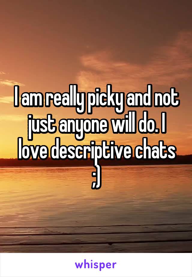 I am really picky and not just anyone will do. I love descriptive chats ;)