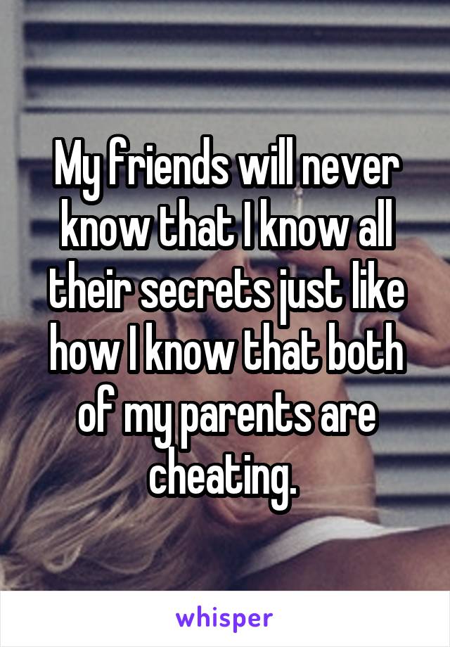 My friends will never know that I know all their secrets just like how I know that both of my parents are cheating. 
