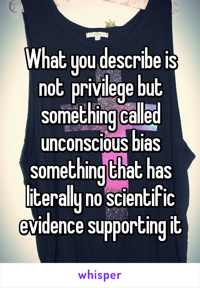 What you describe is not  privilege but something called unconscious bias something that has literally no scientific evidence supporting it