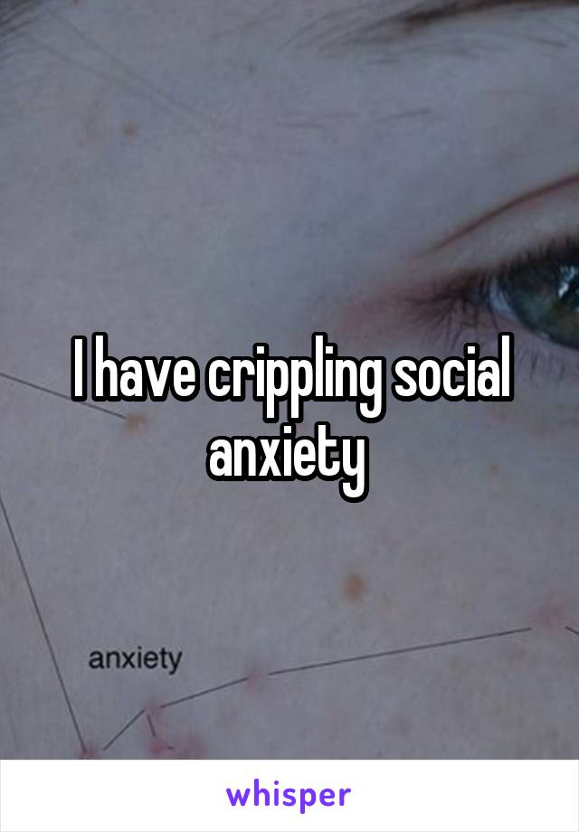 I have crippling social anxiety 