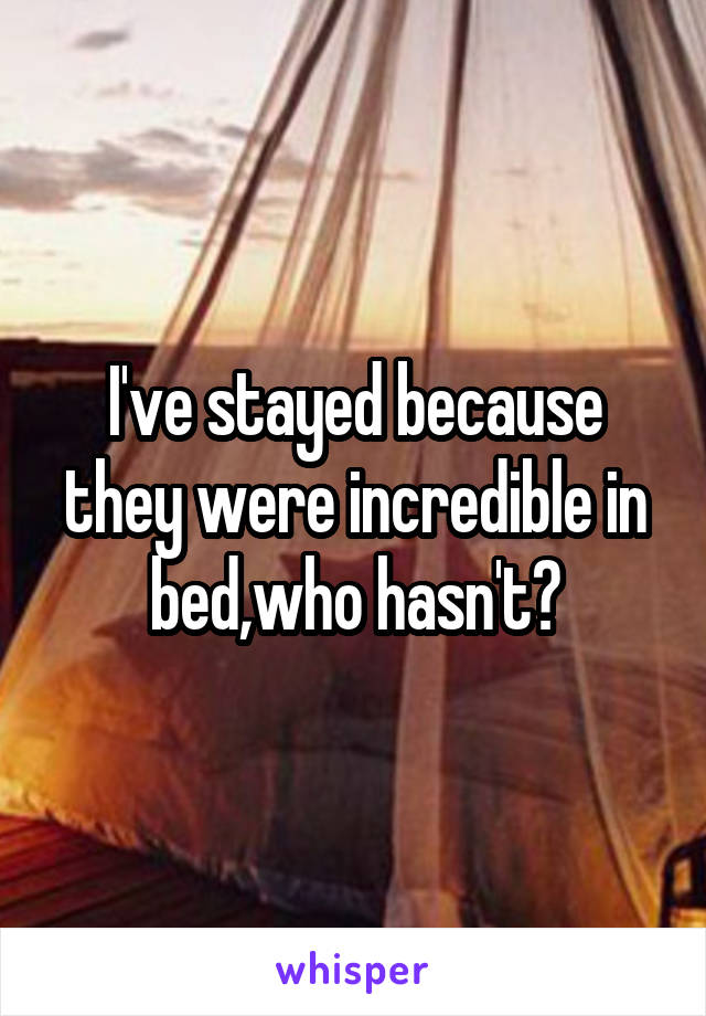I've stayed because they were incredible in bed,who hasn't?