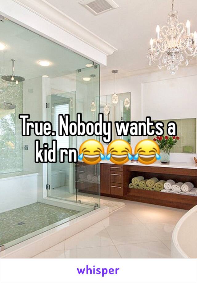 True. Nobody wants a kid rn😂😂😂