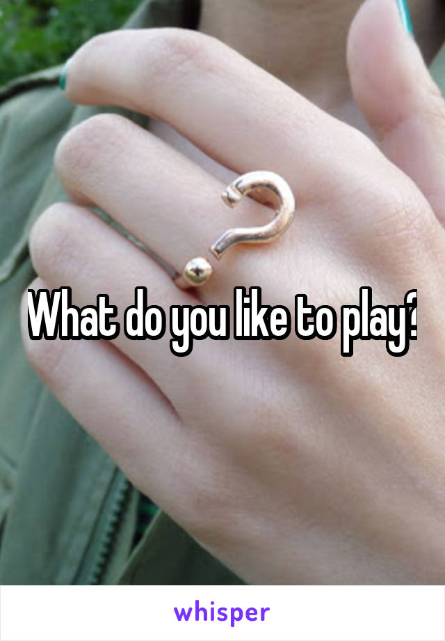What do you like to play?
