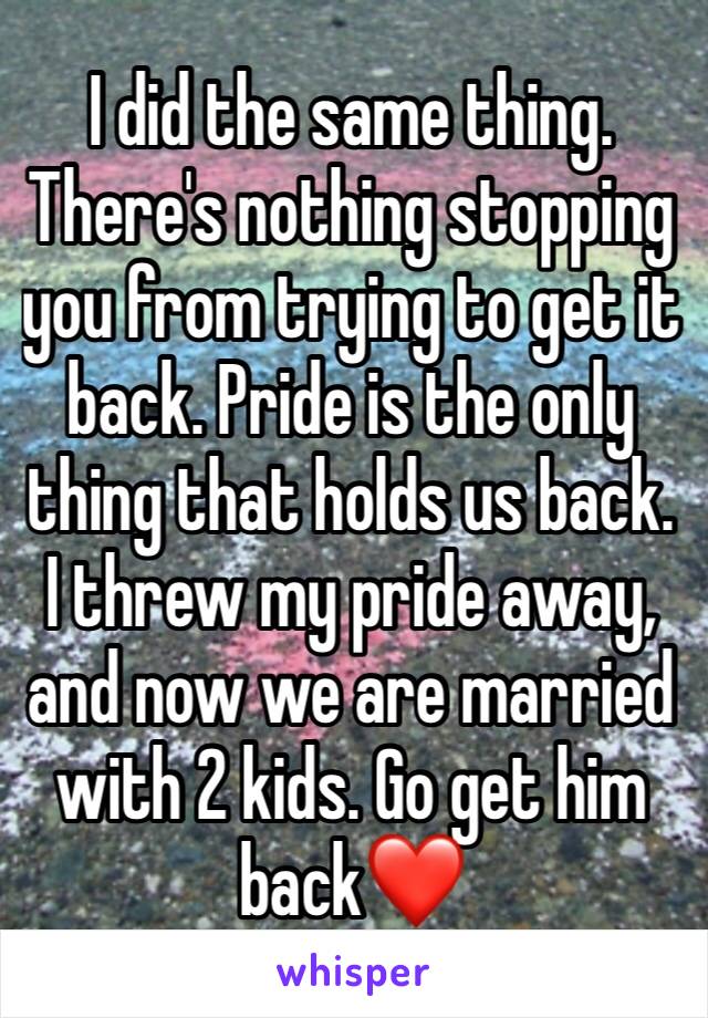 I did the same thing. There's nothing stopping you from trying to get it back. Pride is the only thing that holds us back. I threw my pride away, and now we are married with 2 kids. Go get him back❤️