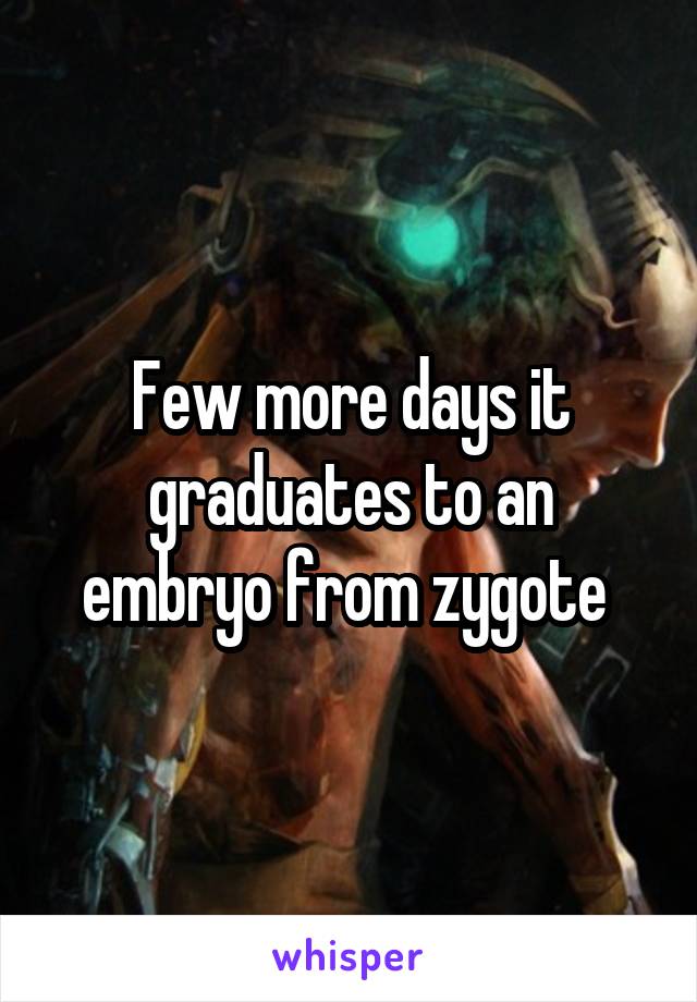 Few more days it graduates to an embryo from zygote 