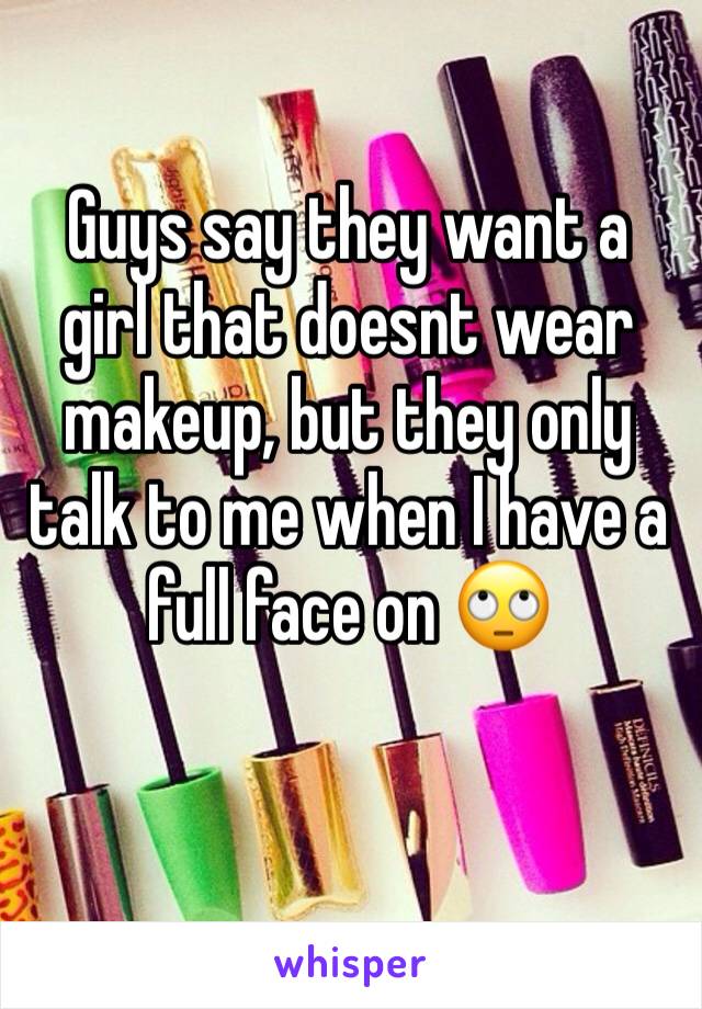 Guys say they want a girl that doesnt wear makeup, but they only talk to me when I have a full face on 🙄