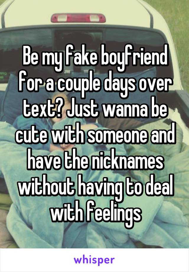 Be my fake boyfriend for a couple days over text? Just wanna be cute with someone and have the nicknames without having to deal with feelings