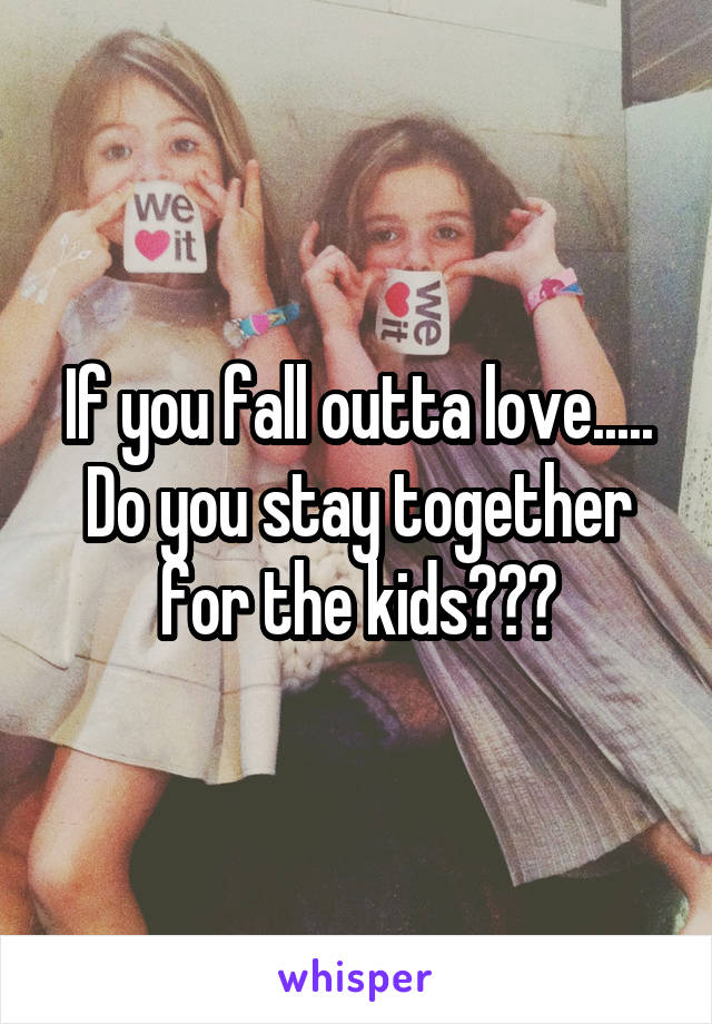 If you fall outta love.....
Do you stay together for the kids???