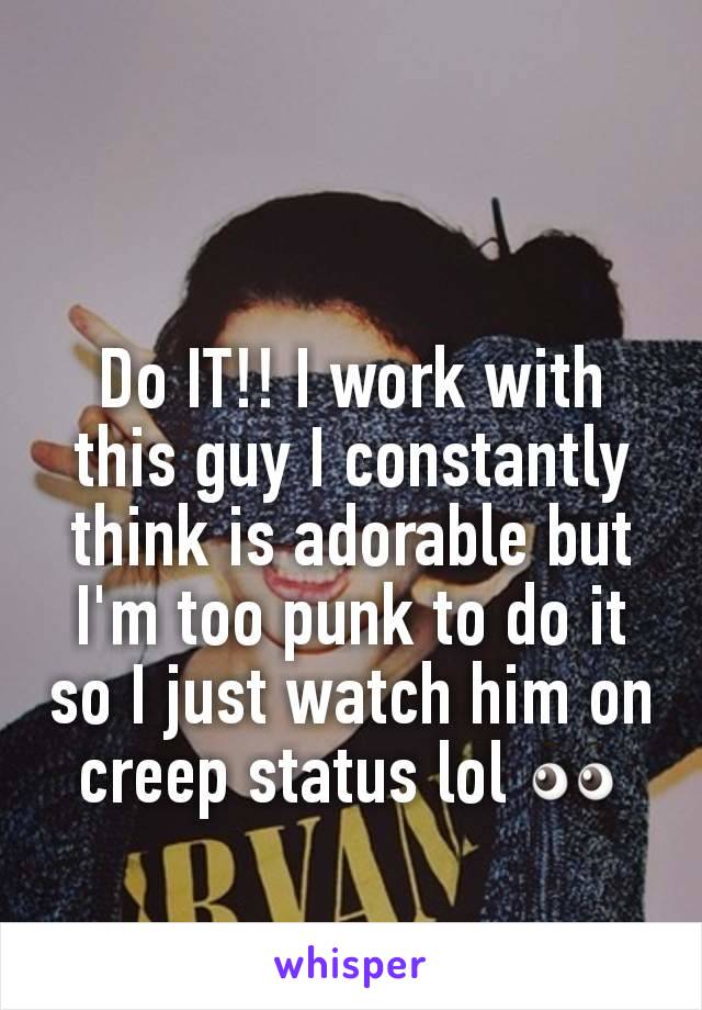 Do IT!! I work with this guy I constantly think is adorable but I'm too punk to do it so I just watch him on creep status lol 👀