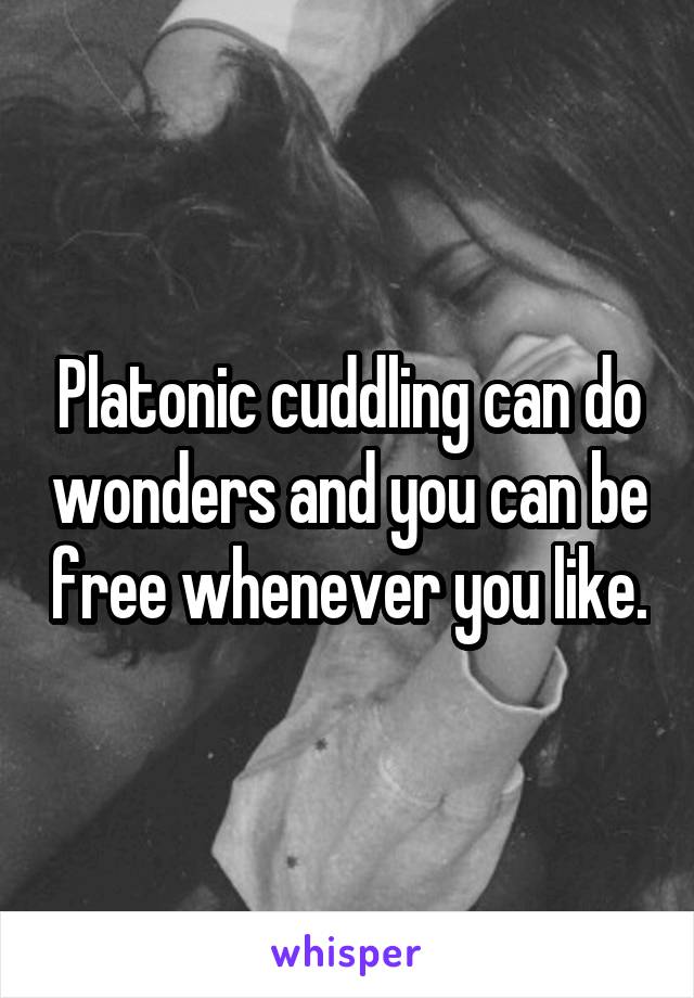 Platonic cuddling can do wonders and you can be free whenever you like.