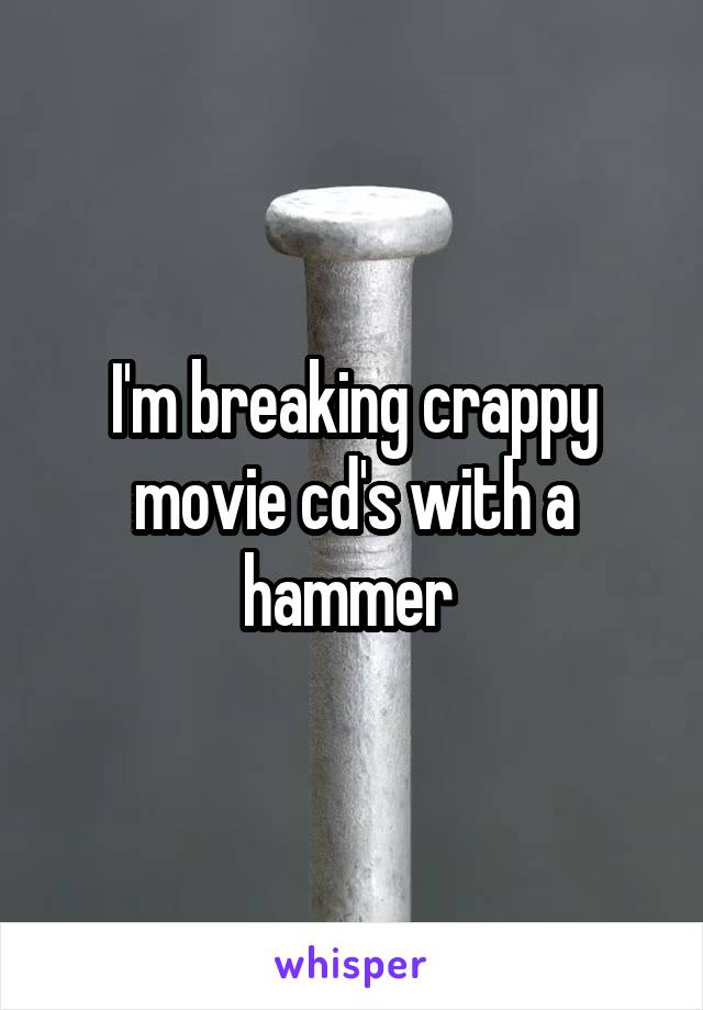 I'm breaking crappy movie cd's with a hammer 
