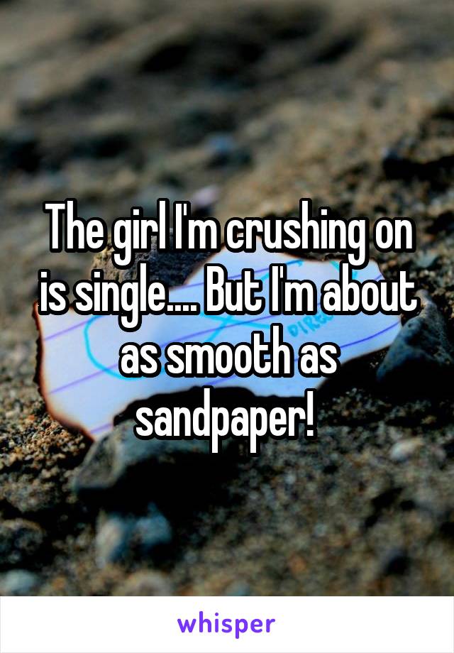 The girl I'm crushing on is single.... But I'm about as smooth as sandpaper! 