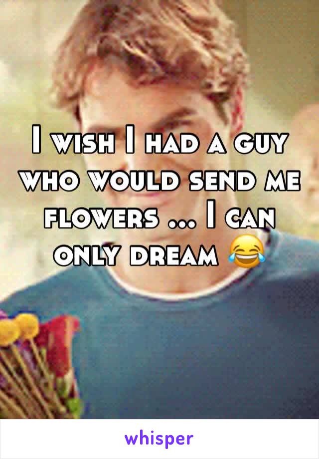 I wish I had a guy who would send me flowers ... I can only dream 😂