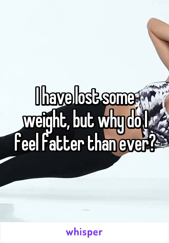 I have lost some weight, but why do I feel fatter than ever?