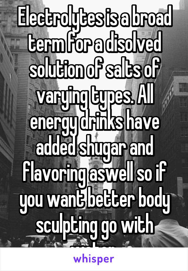 Electrolytes is a broad term for a disolved solution of salts of varying types. All energy drinks have added shugar and flavoring aswell so if you want better body sculpting go with water.