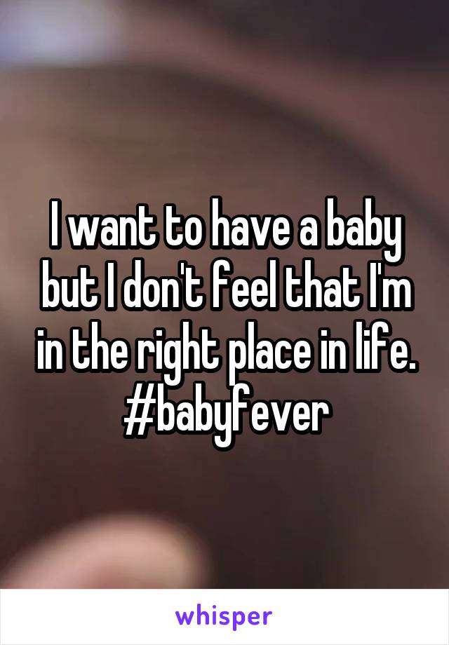 I want to have a baby but I don't feel that I'm in the right place in life. #babyfever