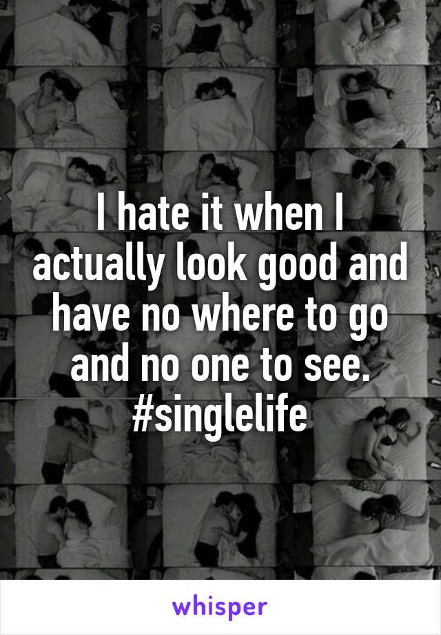 I hate it when I actually look good and have no where to go and no one to see. #singlelife