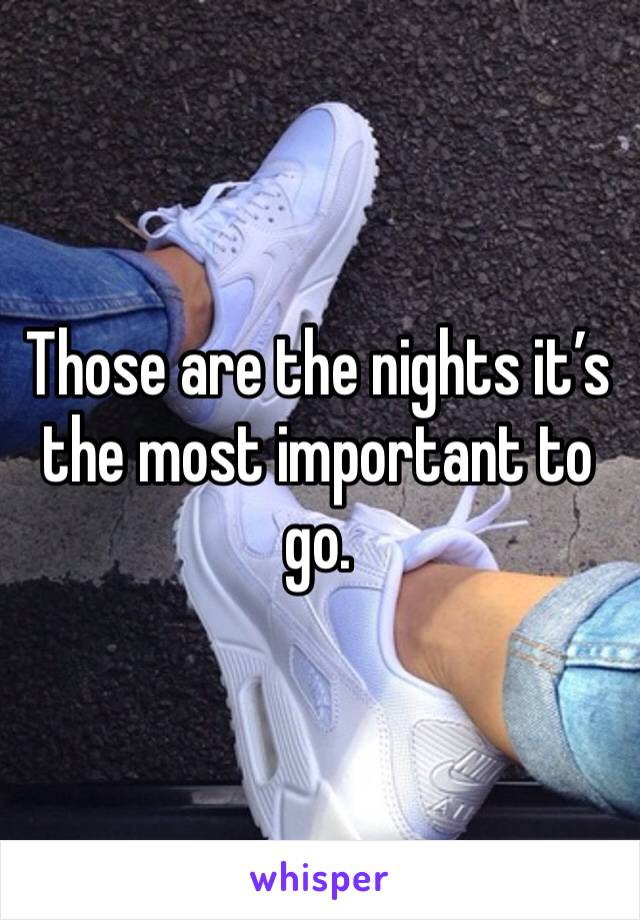 Those are the nights it’s the most important to go.