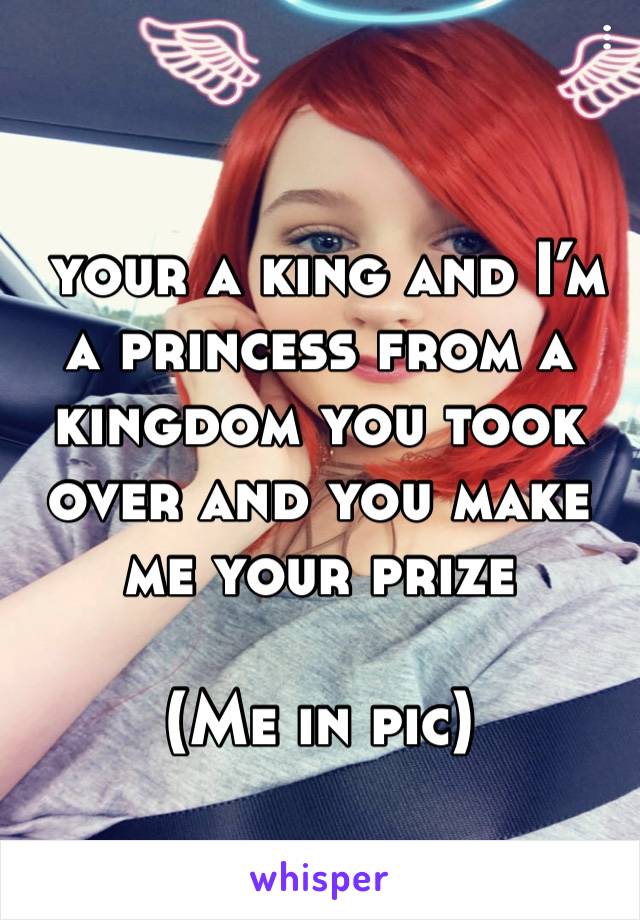  your a king and I’m a princess from a kingdom you took over and you make me your prize 

(Me in pic)