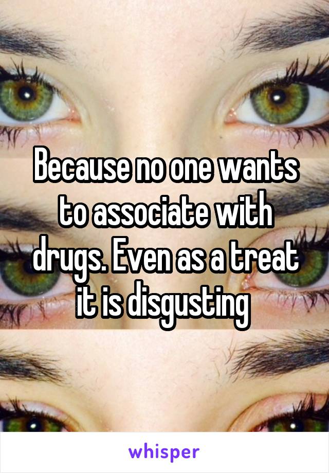 Because no one wants to associate with drugs. Even as a treat it is disgusting 