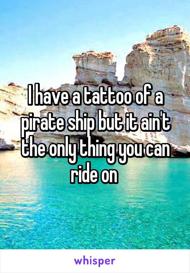 I have a tattoo of a pirate ship but it ain't the only thing you can ride on 