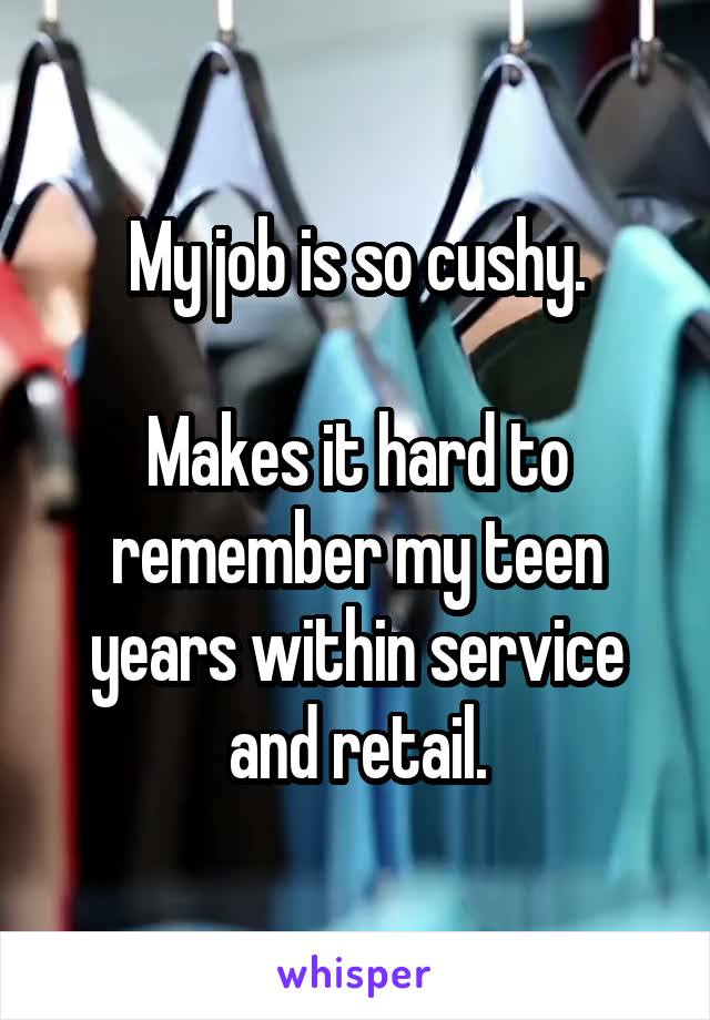 My job is so cushy.

Makes it hard to remember my teen years within service and retail.