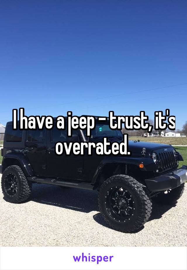 I have a jeep - trust, it's overrated. 